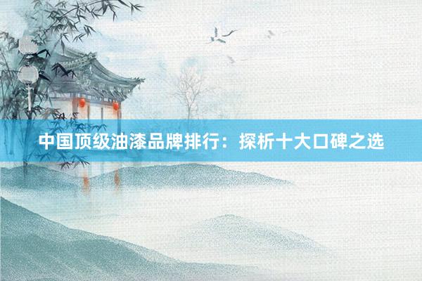 中国顶级油漆品牌排行：探析十大口碑之选